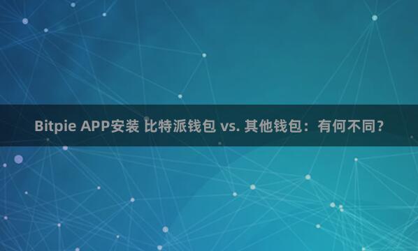 Bitpie APP安装 比特派钱包 vs. 其他钱包：有何不同？